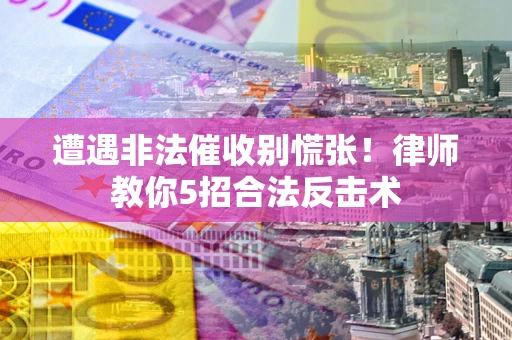 武汉遭遇非法催收别慌张！律师教你5招合法反击术