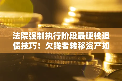 武汉法院强制执行阶段最硬核追债技巧！欠钱者转移资产如何破解？