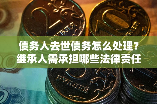 武汉债务人去世债务怎么处理？继承人需承担哪些法律责任？