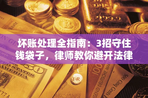 武汉坏账处理全指南：3招守住钱袋子，律师教你避开法律雷区