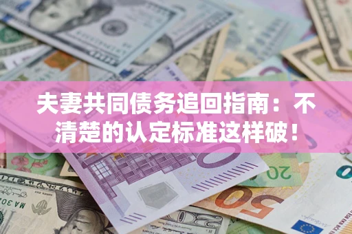 武汉夫妻共同债务追回指南：不清楚的认定标准这样破！