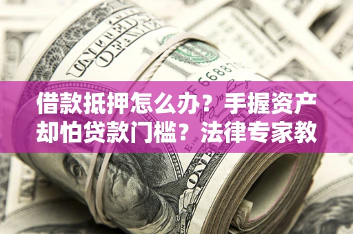 武汉借款抵押怎么办？手握资产却怕贷款门槛？法律专家教你办抵押不踩坑