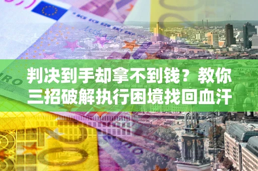 武汉判决到手却拿不到钱？教你三招破解执行困境找回血汗钱