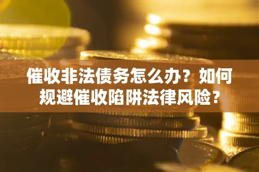 武汉催收非法债务怎么办？如何规避催收陷阱法律风险？
