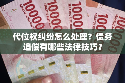 武汉代位权纠纷怎么处理？债务追偿有哪些法律技巧？