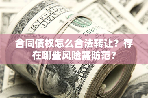 武汉合同债权怎么合法转让？存在哪些风险需防范？