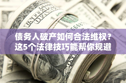 武汉债务人破产如何合法维权？这5个法律技巧能帮你规避风险