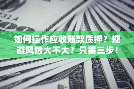 武汉如何操作应收账款质押？规避风险大不大？只需三步！
