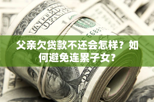 武汉父亲欠贷款不还会怎样？如何避免连累子女？
