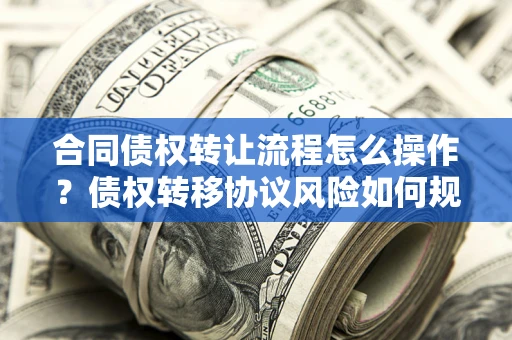 武汉合同债权转让流程怎么操作？债权转移协议风险如何规避？