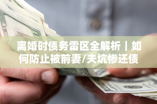武汉离婚时债务雷区全解析｜如何防止被前妻/夫坑惨还债？