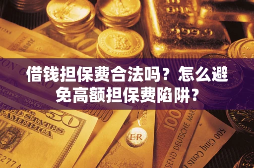武汉借钱担保费合法吗？怎么避免高额担保费陷阱？