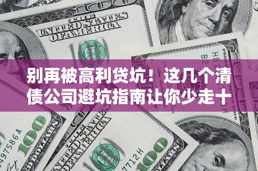 武汉别再被高利贷坑！这几个清债公司避坑指南让你少走十年弯路