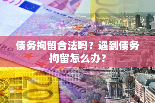 武汉债务拘留合法吗？遇到债务拘留怎么办？