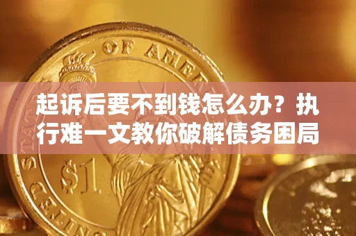 武汉起诉后要不到钱怎么办？执行难一文教你破解债务困局