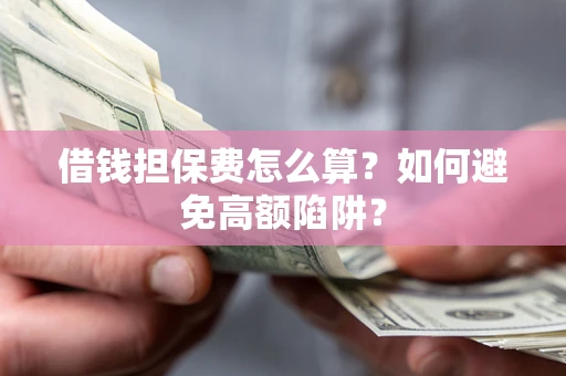 武汉借钱担保费怎么算？如何避免高额陷阱？