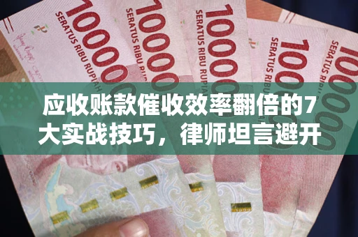 武汉应收账款催收效率翻倍的7大实战技巧，律师坦言避开这些法律雷区最关键