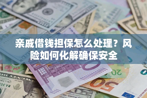 武汉亲戚借钱担保怎么处理？风险如何化解确保安全
