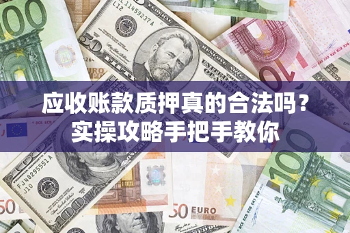 武汉应收账款质押真的合法吗？实操攻略手把手教你