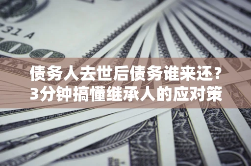 武汉债务人去世后债务谁来还？3分钟搞懂继承人的应对策略