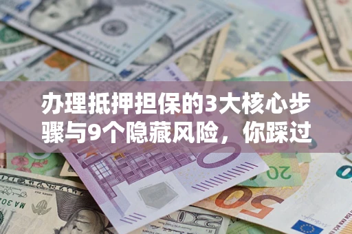 武汉办理抵押担保的3大核心步骤与9个隐藏风险，你踩过哪个坑？