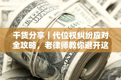 武汉干货分享｜代位权纠纷应对全攻略，老律师教你避开这5大雷区