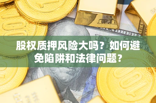 武汉股权质押风险大吗？如何避免陷阱和法律问题？
