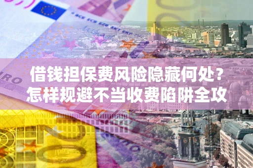 武汉借钱担保费风险隐藏何处？怎样规避不当收费陷阱全攻略！