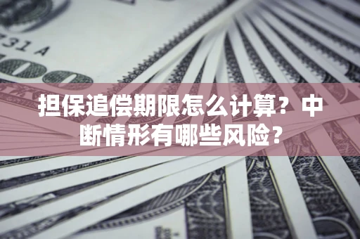 武汉担保追偿期限怎么计算？中断情形有哪些风险？