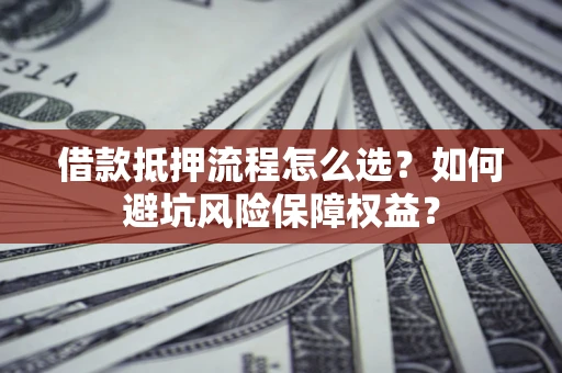 武汉借款抵押流程怎么选？如何避坑风险保障权益？