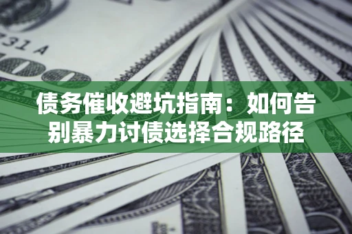 武汉债务催收避坑指南：如何告别暴力讨债选择合规路径