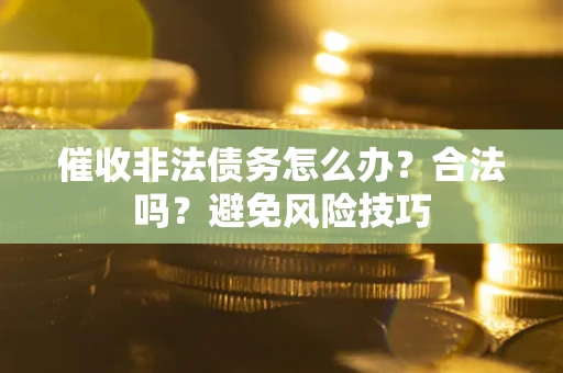武汉催收非法债务怎么办？合法吗？避免风险技巧