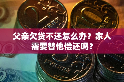 武汉父亲欠贷不还怎么办？家人需要替他偿还吗？