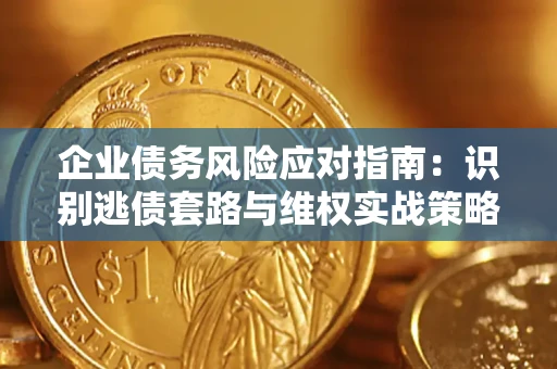 武汉企业债务风险应对指南：识别逃债套路与维权实战策略