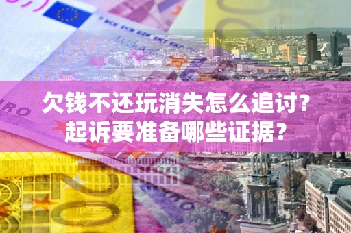 武汉欠钱不还玩消失怎么追讨？起诉要准备哪些证据？