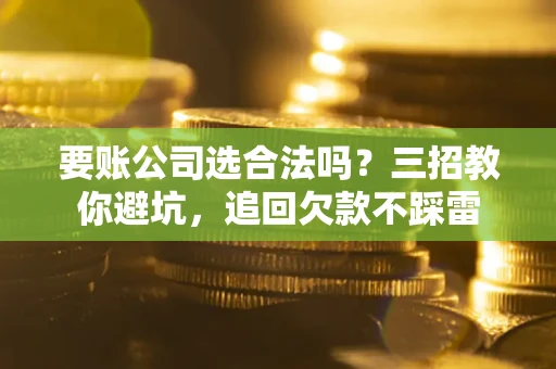 武汉要账公司选合法吗？三招教你避坑，追回欠款不踩雷