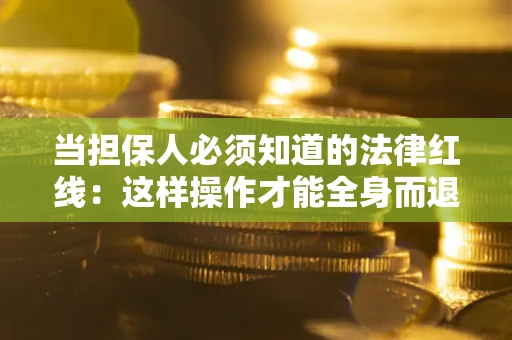 武汉当担保人必须知道的法律红线：这样操作才能全身而退