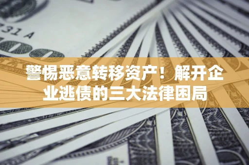 武汉警惕恶意转移资产！解开企业逃债的三大法律困局