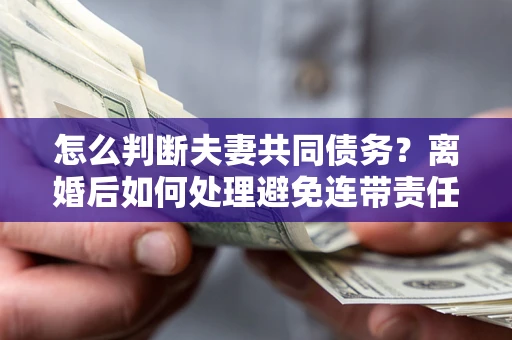 武汉怎么判断夫妻共同债务？离婚后如何处理避免连带责任？