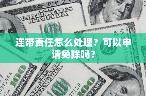 武汉连带责任怎么处理？可以申请免除吗？