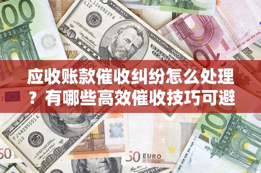 武汉应收账款催收纠纷怎么处理？有哪些高效催收技巧可避免坏账？