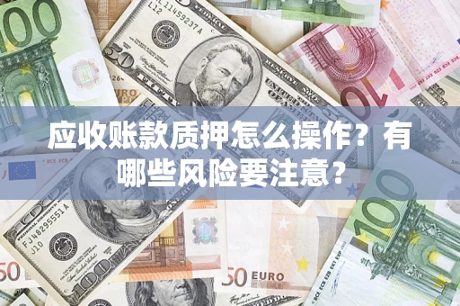 武汉应收账款质押怎么操作？有哪些风险要注意？