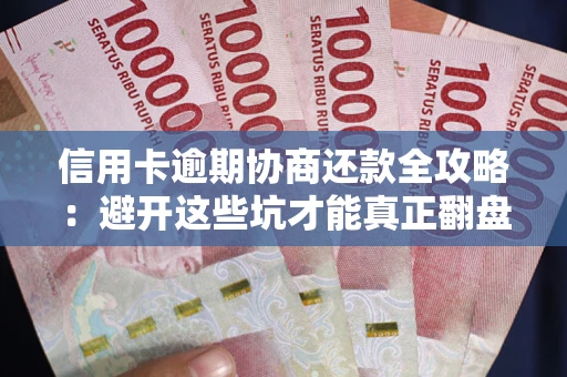 武汉信用卡逾期协商还款全攻略：避开这些坑才能真正翻盘