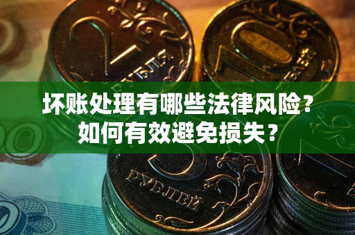 武汉坏账处理有哪些法律风险？如何有效避免损失？