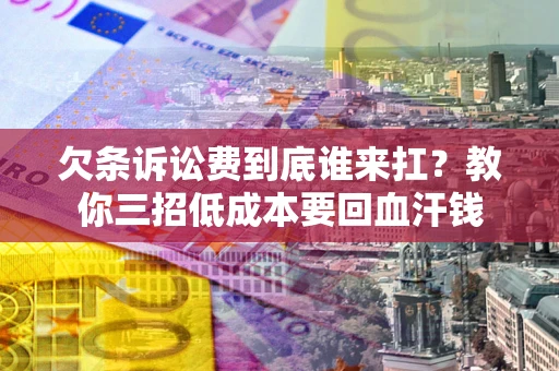 武汉欠条诉讼费到底谁来扛？教你三招低成本要回血汗钱