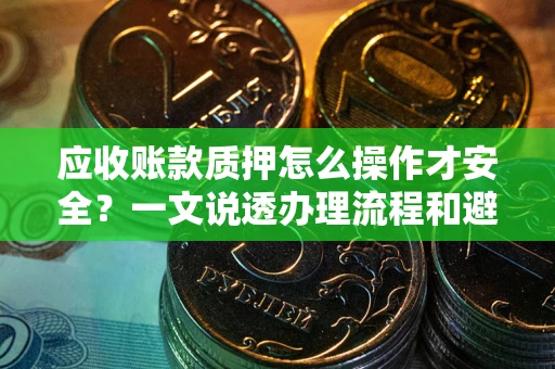 武汉应收账款质押怎么操作才安全？一文说透办理流程和避险绝招